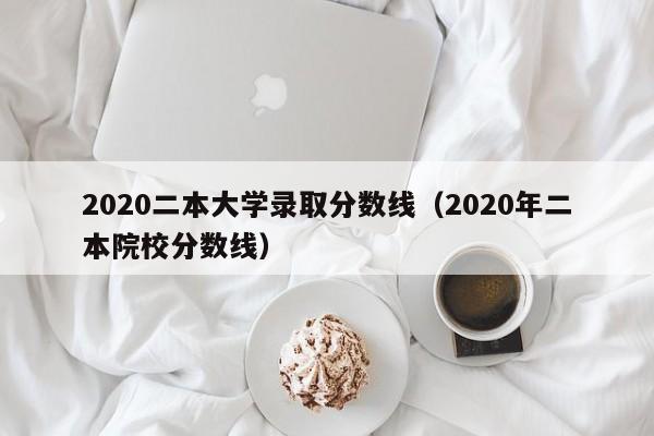 2020二本大学录取分数线（2020年二本院校分数线）