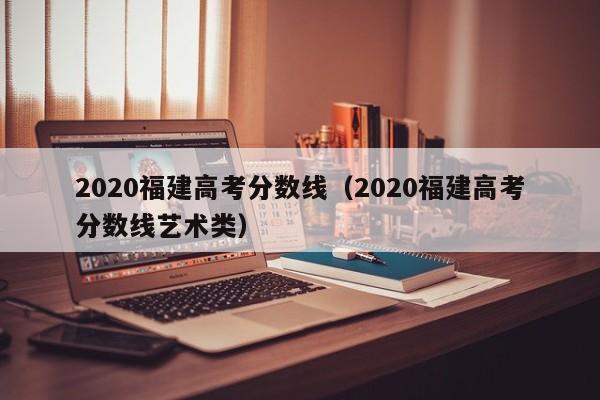 2020福建高考分数线（2020福建高考分数线艺术类）