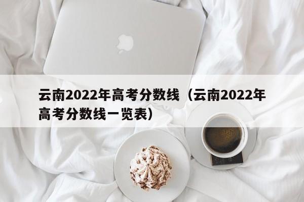 云南2022年高考分数线（云南2022年高考分数线一览表）