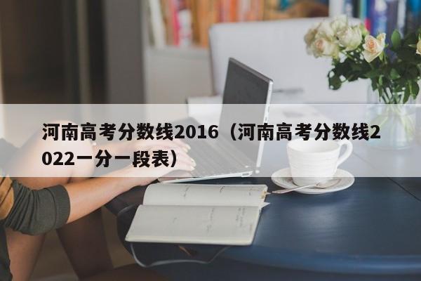 河南高考分数线2016（河南高考分数线2022一分一段表）