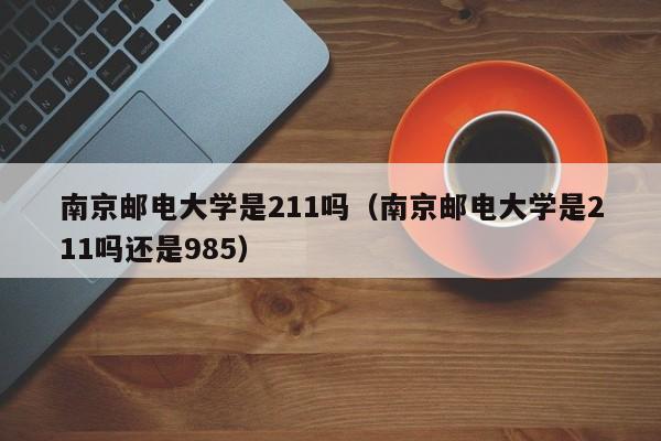 南京邮电大学是211吗（南京邮电大学是211吗还是985）