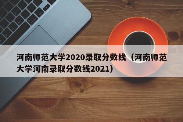 河南师范大学2020录取分数线（河南师范大学河南录取分数线2021）