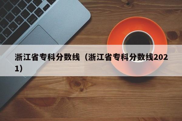 浙江省专科分数线（浙江省专科分数线2021）