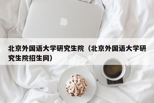 北京外国语大学研究生院（北京外国语大学研究生院招生网）