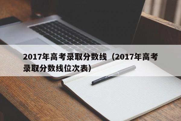 2017年高考录取分数线（2017年高考录取分数线位次表）