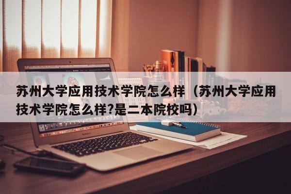 苏州大学应用技术学院怎么样（苏州大学应用技术学院怎么样?是二本院校吗）