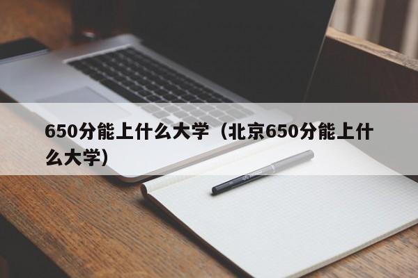 650分能上什么大学（北京650分能上什么大学）