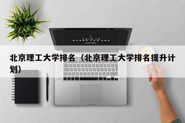 北京理工大学排名（北京理工大学排名提升计划）