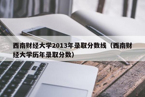 西南财经大学2013年录取分数线（西南财经大学历年录取分数）