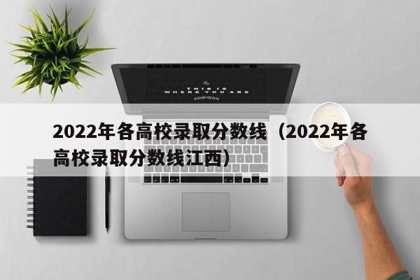 2022年各高校录取分数线（2022年各高校录取分数线江西）