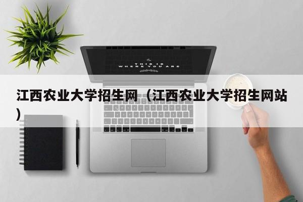 江西农业大学招生网（江西农业大学招生网站）