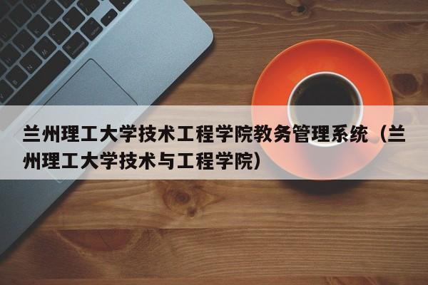 兰州理工大学技术工程学院教务管理系统（兰州理工大学技术与工程学院）