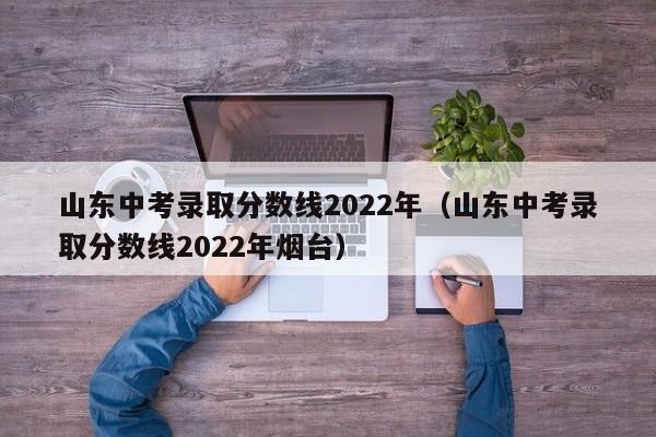 山东中考录取分数线2022年（山东中考录取分数线2022年烟台）