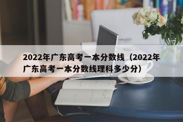 2022年广东高考一本分数线（2022年广东高考一本分数线理科多少分）