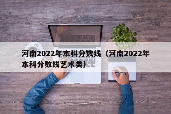 河南2022年本科分数线（河南2022年本科分数线艺术类）