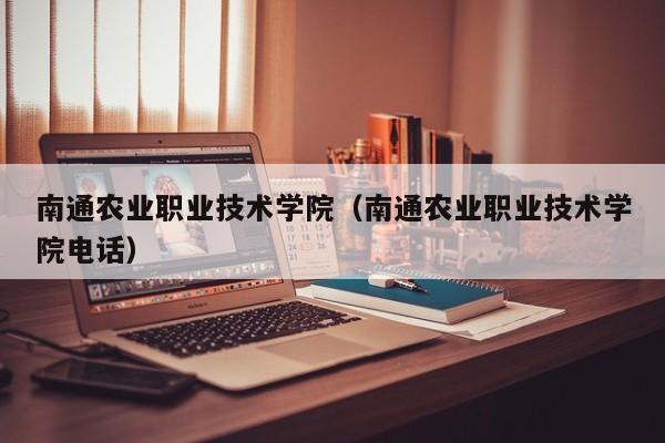 南通农业职业技术学院（南通农业职业技术学院电话）