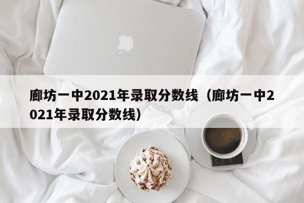 廊坊一中2021年录取分数线（廊坊一中2021年录取分数线）