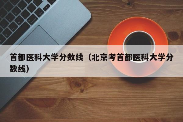 首都医科大学分数线（北京考首都医科大学分数线）