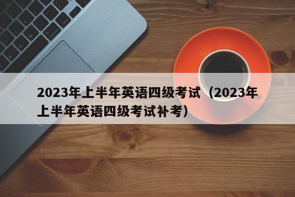 2023年上半年英语四级考试（2023年上半年英语四级考试补考）