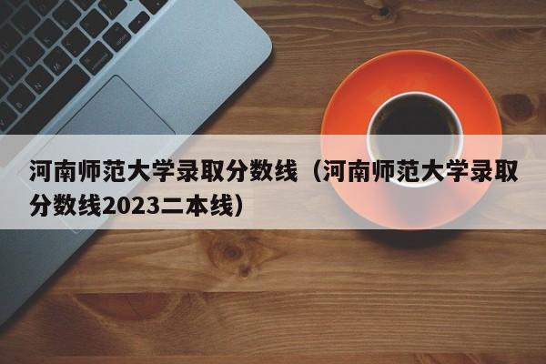 河南师范大学录取分数线（河南师范大学录取分数线2023二本线）