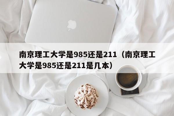 南京理工大学是985还是211（南京理工大学是985还是211是几本）