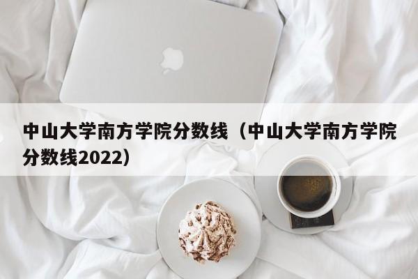 中山大学南方学院分数线（中山大学南方学院分数线2022）