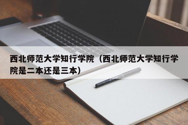 西北师范大学知行学院（西北师范大学知行学院是二本还是三本）