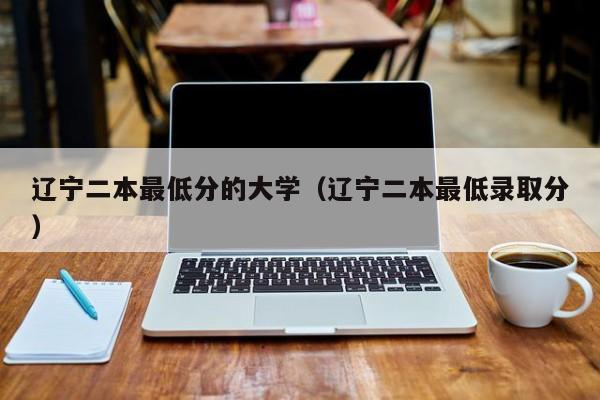 辽宁二本最低分的大学（辽宁二本最低录取分）