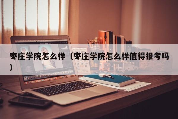 枣庄学院怎么样（枣庄学院怎么样值得报考吗）