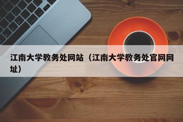 江南大学教务处网站（江南大学教务处官网网址）