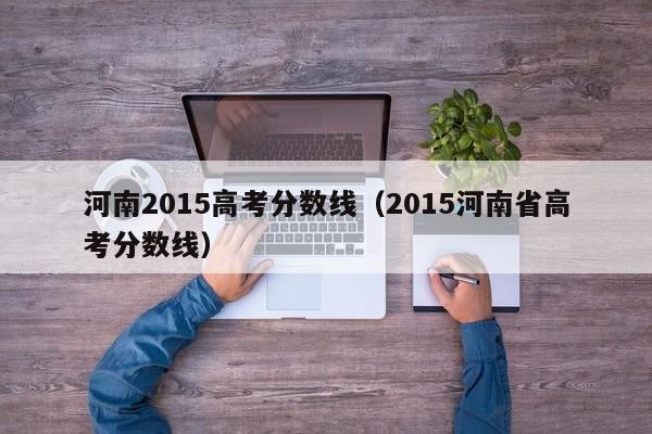 河南2015高考分数线（2015河南省高考分数线）