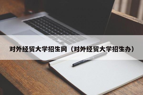 对外经贸大学招生网（对外经贸大学招生办）