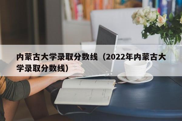 内蒙古大学录取分数线（2022年内蒙古大学录取分数线）