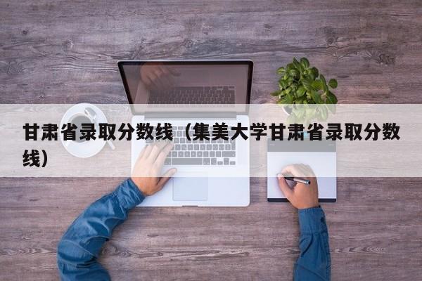 甘肃省录取分数线（集美大学甘肃省录取分数线）