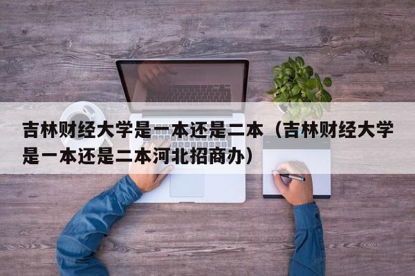 吉林财经大学是一本还是二本（吉林财经大学是一本还是二本河北招商办）