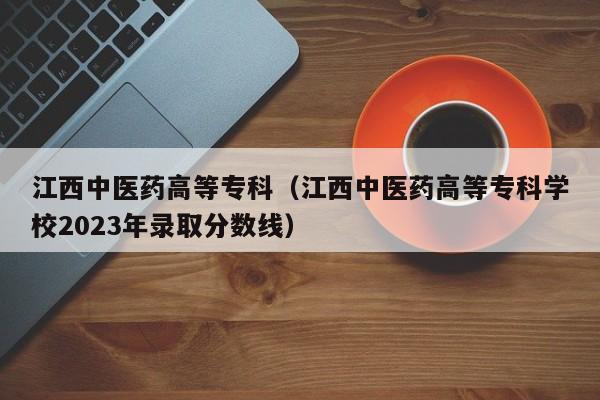 江西中医药高等专科（江西中医药高等专科学校2023年录取分数线）