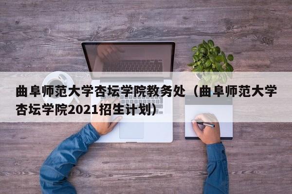 曲阜师范大学杏坛学院教务处（曲阜师范大学杏坛学院2021招生计划）