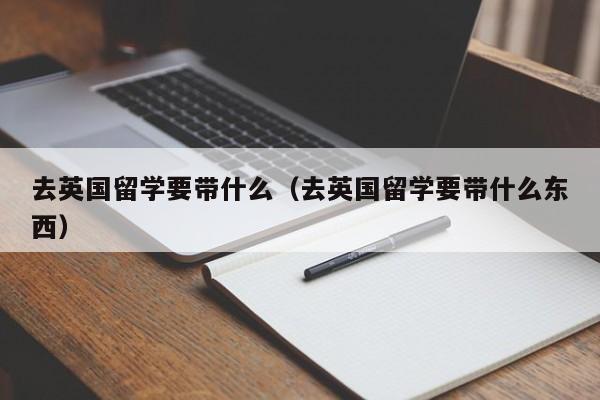 去英国留学要带什么（去英国留学要带什么东西）