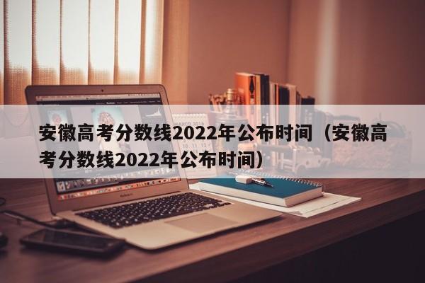 安徽高考分数线2022年公布时间（安徽高考分数线2022年公布时间）