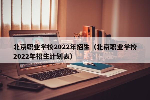 北京职业学校2022年招生（北京职业学校2022年招生计划表）