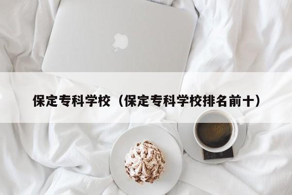 保定专科学校（保定专科学校排名前十）