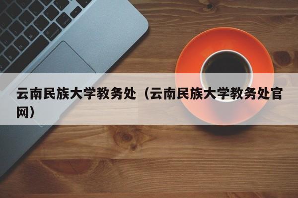 云南民族大学教务处（云南民族大学教务处官网）