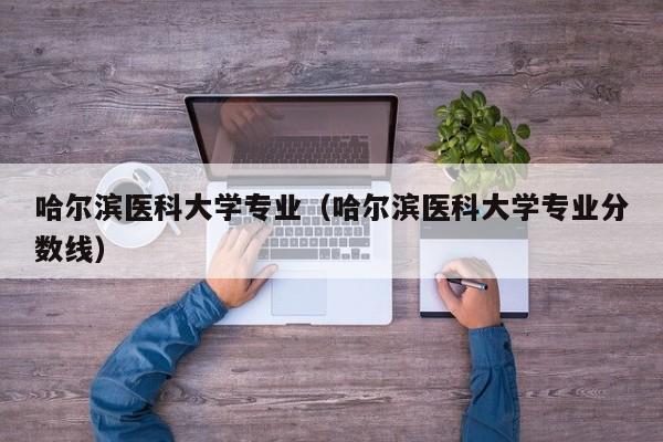 哈尔滨医科大学专业（哈尔滨医科大学专业分数线）