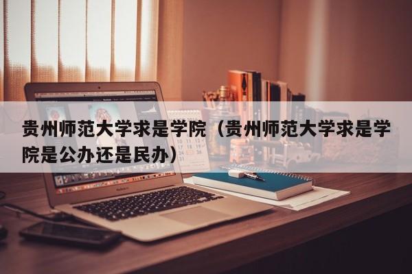 贵州师范大学求是学院（贵州师范大学求是学院是公办还是民办）