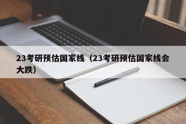 23考研预估国家线（23考研预估国家线会大跌）