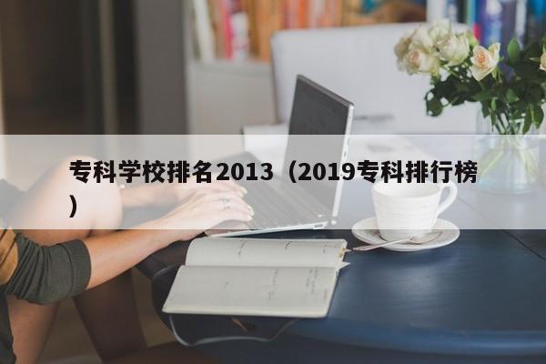 专科学校排名2013（2019专科排行榜）