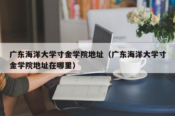 广东海洋大学寸金学院地址（广东海洋大学寸金学院地址在哪里）