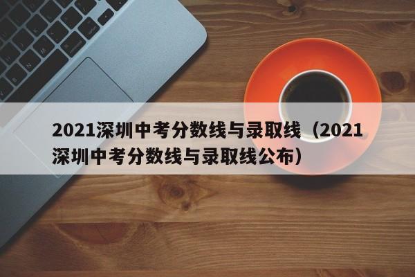 2021深圳中考分数线与录取线（2021深圳中考分数线与录取线公布）