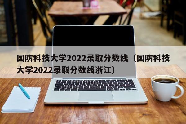 国防科技大学2022录取分数线（国防科技大学2022录取分数线浙江）