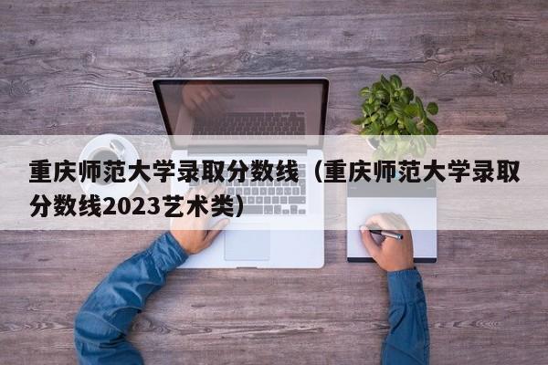 重庆师范大学录取分数线（重庆师范大学录取分数线2023艺术类）